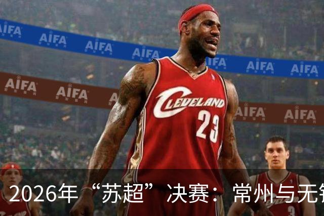 2026年“苏超”决赛：常州与无锡的太湖德比概述